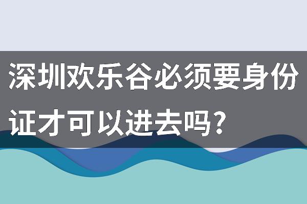 深圳欢乐谷必须要身份证才可以进去吗?