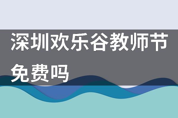 深圳欢乐谷教师节免费吗