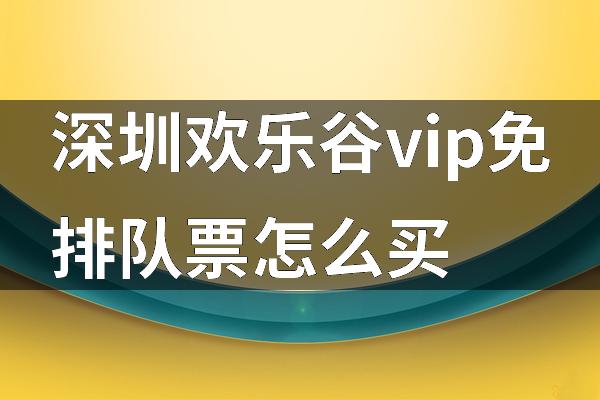 深圳欢乐谷vip免排队票怎么买