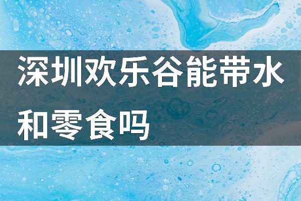 深圳欢乐谷能带水和零食吗