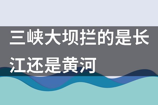 三峡大坝拦的是长江还是黄河