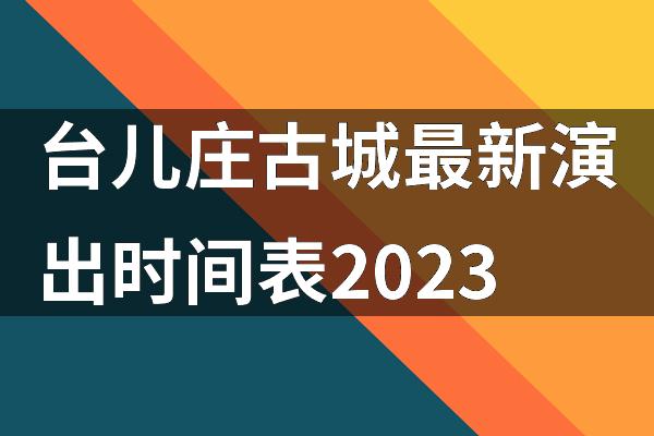 台儿庄古城最新演出时间表2023
