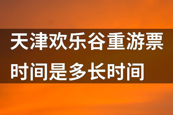 天津欢乐谷重游票时间是多长时间