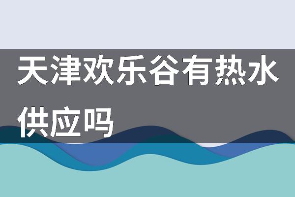 天津欢乐谷有热水供应吗