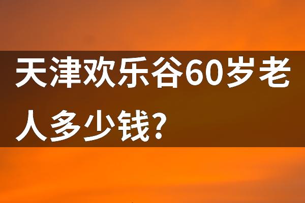 天津欢乐谷60岁老人多少钱?